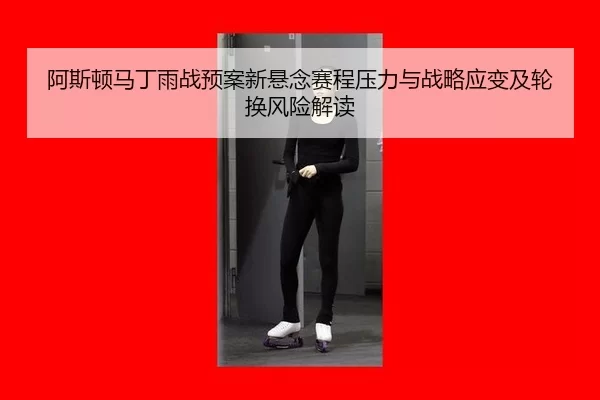 阿斯顿马丁雨战预案新悬念赛程压力与战略应变及轮换风险解读
