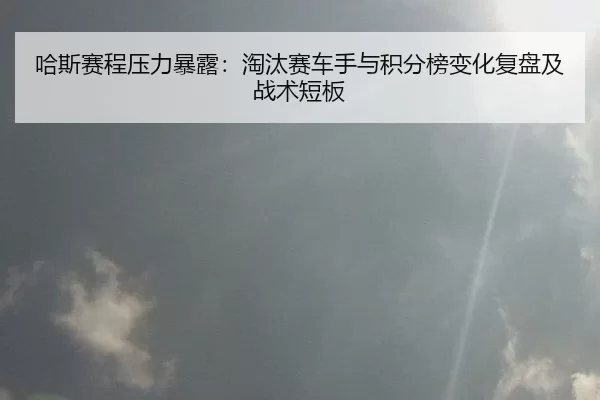 哈斯赛程压力暴露：淘汰赛车手与积分榜变化复盘及战术短板